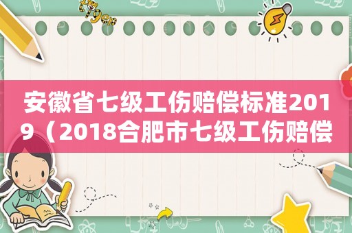 安徽省七級(jí)工傷賠償標(biāo)準(zhǔn)2019（2018合肥市七級(jí)工傷賠償）
