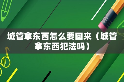 城管拿東西怎么要回來(lái)（城管拿東西犯法嗎）