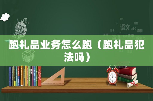 跑禮品業(yè)務(wù)怎么跑（跑禮品犯法嗎）