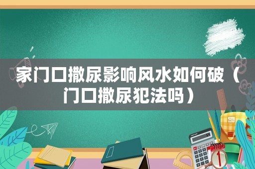 家門口撒尿影響風水如何破（門口撒尿犯法嗎）