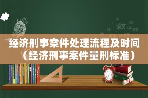 經(jīng)濟(jì)刑事案件處理流程及時(shí)間（經(jīng)濟(jì)刑事案件量刑標(biāo)準(zhǔn)）