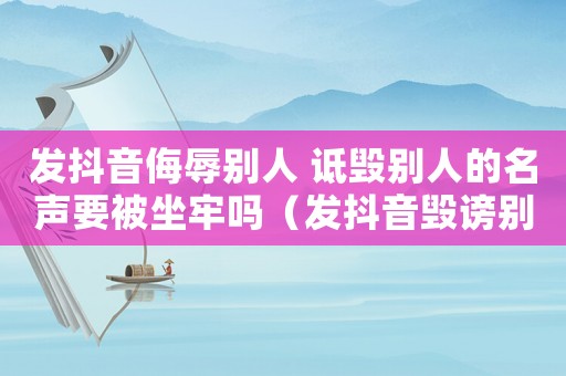 發(fā)抖音侮辱別人 詆毀別人的名聲要被坐牢嗎（發(fā)抖音毀謗別人怎么定罪）