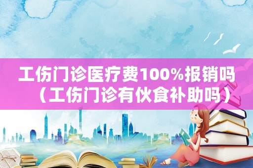 工傷門診醫(yī)療費100%報銷嗎（工傷門診有伙食補助嗎）