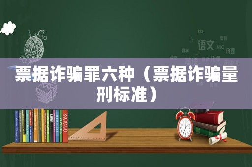 票據(jù)詐騙罪六種（票據(jù)詐騙量刑標準）