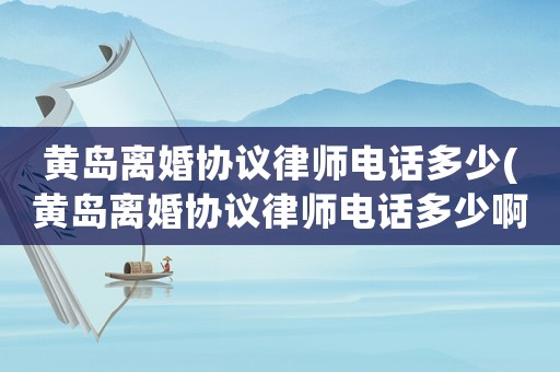黃島離婚協(xié)議律師電話多少(黃島離婚協(xié)議律師電話多少啊)