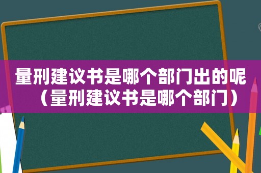 量刑建議書是哪個(gè)部門出的呢（量刑建議書是哪個(gè)部門）