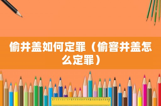 偷井蓋如何定罪（偷窨井蓋怎么定罪）