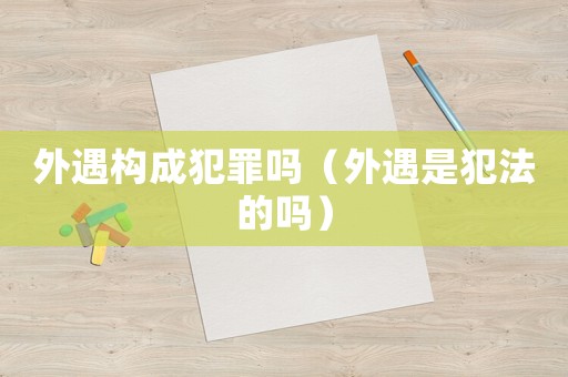外遇構(gòu)成犯罪嗎（外遇是犯法的嗎）