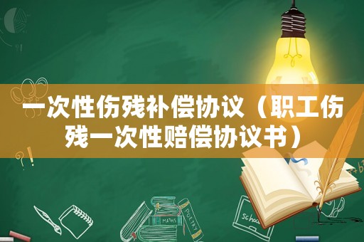 一次性傷殘補(bǔ)償協(xié)議（職工傷殘一次性賠償協(xié)議書）