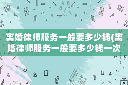 離婚律師服務(wù)一般要多少錢(qián)(離婚律師服務(wù)一般要多少錢(qián)一次)