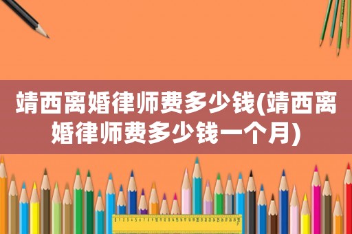靖西離婚律師費(fèi)多少錢(靖西離婚律師費(fèi)多少錢一個(gè)月)