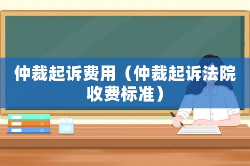 仲裁起訴費(fèi)用（仲裁起訴法院收費(fèi)標(biāo)準(zhǔn)）