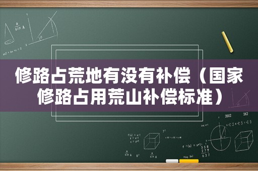 修路占荒地有沒(méi)有補(bǔ)償（國(guó)家修路占用荒山補(bǔ)償標(biāo)準(zhǔn)）