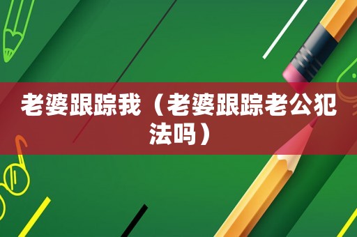 老婆跟蹤我（老婆跟蹤老公犯法嗎）