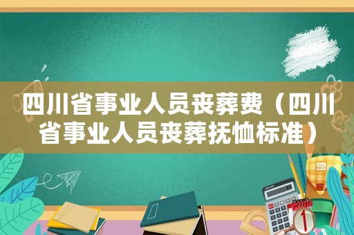 四川省事業(yè)人員喪葬費(fèi)（四川省事業(yè)人員喪葬撫恤標(biāo)準(zhǔn)）