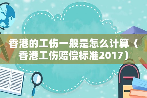 香港的工傷一般是怎么計(jì)算（香港工傷賠償標(biāo)準(zhǔn)2017）