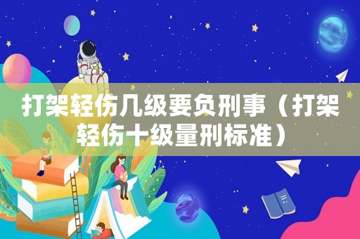 打架輕傷幾級要負刑事（打架輕傷十級量刑標(biāo)準(zhǔn)）