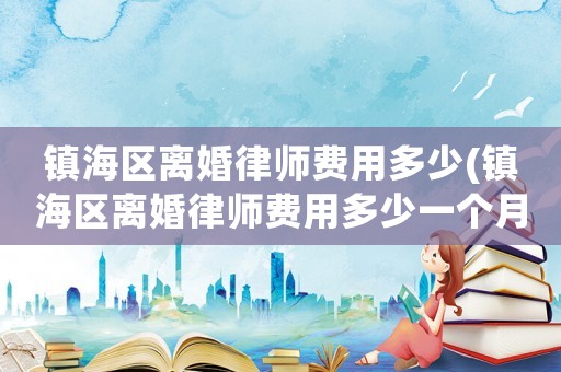鎮(zhèn)海區(qū)離婚律師費(fèi)用多少(鎮(zhèn)海區(qū)離婚律師費(fèi)用多少一個(gè)月)
