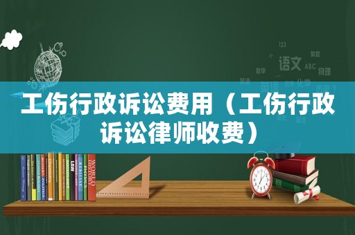 工傷行政訴訟費(fèi)用（工傷行政訴訟律師收費(fèi)）