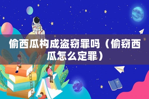 偷西瓜構(gòu)成盜竊罪嗎（偷竊西瓜怎么定罪）