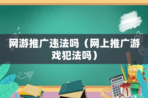 網(wǎng)游推廣違法嗎（網(wǎng)上推廣游戲犯法嗎）