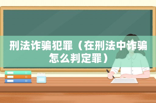刑法詐騙犯罪（在刑法中詐騙怎么判定罪）