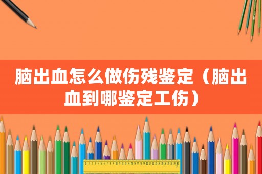 腦出血怎么做傷殘鑒定（腦出血到哪鑒定工傷）