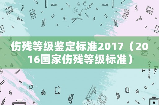 傷殘等級鑒定標(biāo)準(zhǔn)2017（2016國家傷殘等級標(biāo)準(zhǔn)）