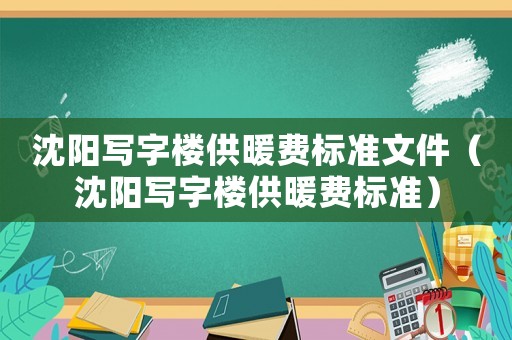 沈陽寫字樓供暖費(fèi)標(biāo)準(zhǔn)文件（沈陽寫字樓供暖費(fèi)標(biāo)準(zhǔn)）