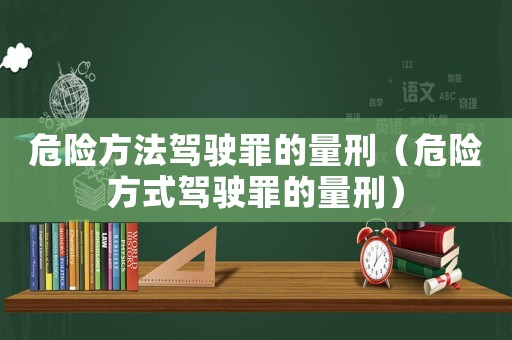危險(xiǎn)方法駕駛罪的量刑（危險(xiǎn)方式駕駛罪的量刑）
