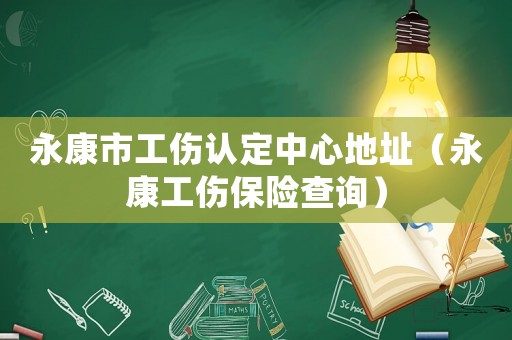 永康市工傷認(rèn)定中心地址（永康工傷保險查詢）