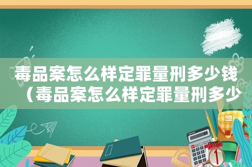 毒品案怎么樣定罪量刑多少錢（毒品案怎么樣定罪量刑多少）