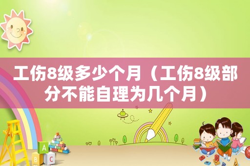 工傷8級(jí)多少個(gè)月（工傷8級(jí)部分不能自理為幾個(gè)月）