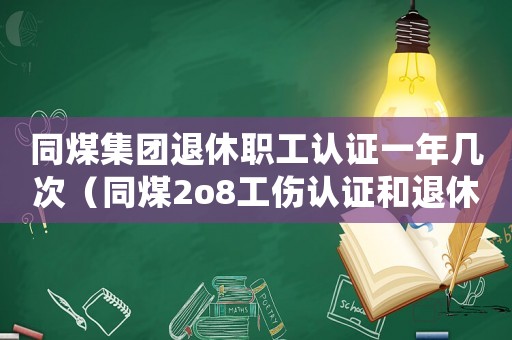 同煤集團(tuán)退休職工認(rèn)證一年幾次（同煤2o8工傷認(rèn)證和退休一樣嗎）