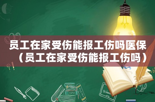 員工在家受傷能報(bào)工傷嗎醫(yī)保（員工在家受傷能報(bào)工傷嗎）