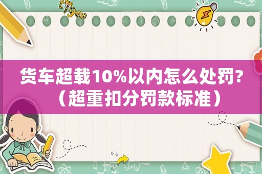 貨車超載10%以內(nèi)怎么處罰?（超重扣分罰款標準）