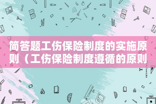 簡(jiǎn)答題工傷保險(xiǎn)制度的實(shí)施原則（工傷保險(xiǎn)制度遵循的原則有）
