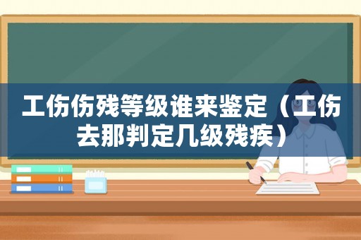 工傷傷殘等級(jí)誰(shuí)來(lái)鑒定（工傷去那判定幾級(jí)殘疾）