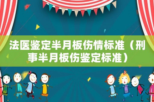 法醫(yī)鑒定半月板傷情標(biāo)準(zhǔn)（刑事半月板傷鑒定標(biāo)準(zhǔn)）