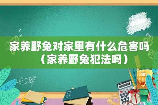 家養(yǎng)野兔對(duì)家里有什么危害嗎（家養(yǎng)野兔犯法嗎）