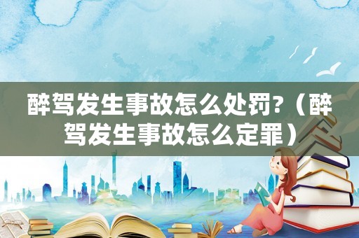 醉駕發(fā)生事故怎么處罰?（醉駕發(fā)生事故怎么定罪）