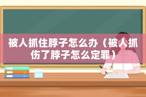 被人抓住脖子怎么辦（被人抓傷了脖子怎么定罪）