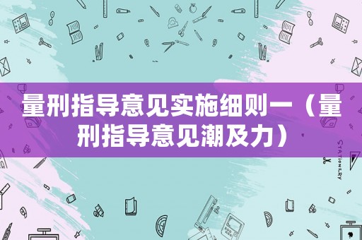 量刑指導(dǎo)意見實(shí)施細(xì)則一（量刑指導(dǎo)意見潮及力）
