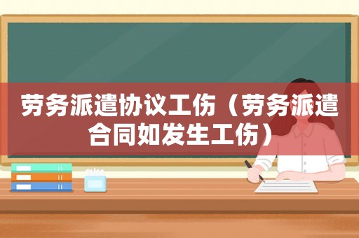 勞務(wù)派遣協(xié)議工傷（勞務(wù)派遣合同如發(fā)生工傷）