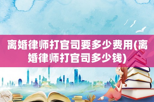 離婚律師打官司要多少費(fèi)用(離婚律師打官司多少錢(qián))
