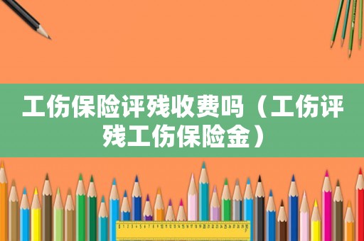 工傷保險評殘收費嗎（工傷評殘工傷保險金）