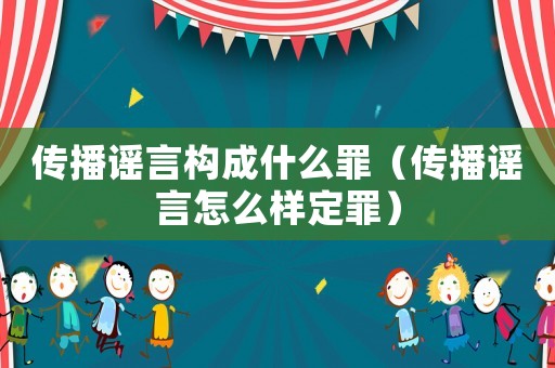 傳播謠言構成什么罪（傳播謠言怎么樣定罪）
