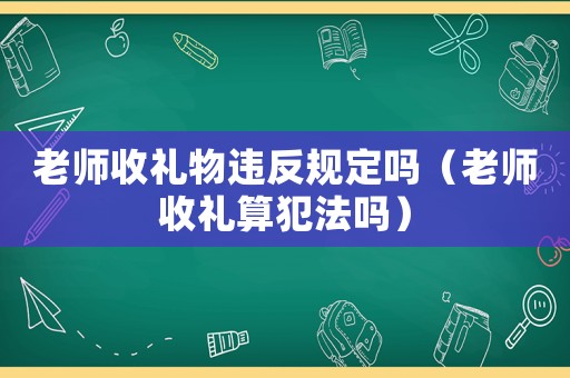 老師收禮物違反規(guī)定嗎（老師收禮算犯法嗎）