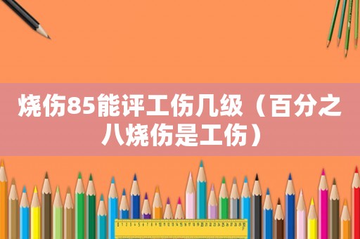 燒傷85能評(píng)工傷幾級(jí)（百分之八燒傷是工傷）