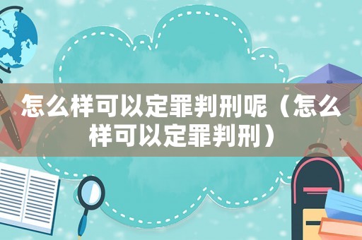 怎么樣可以定罪判刑呢（怎么樣可以定罪判刑）